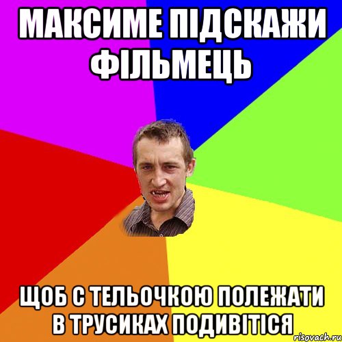 максиме підскажи фільмець щоб с тельочкою полежати в трусиках подивітіся, Мем Чоткий паца