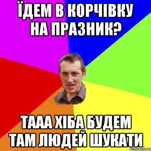 їдем в корчівку на празник? тааа хіба будем там людей шукати, Мем Чоткий паца