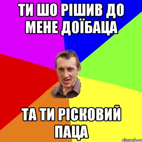 ти шо рішив до мене доїбаца та ти рісковий паца, Мем Чоткий паца