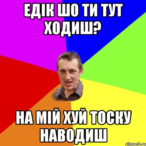 едік шо ти тут ходиш? на мій хуй тоску наводиш, Мем Чоткий паца