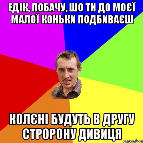 едік, побачу, шо ти до моєї малої коньки подбиваєш колєні будуть в другу стророну дивиця, Мем Чоткий паца