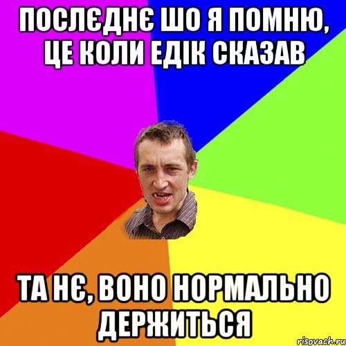 послєднє шо я помню, це коли едік сказав та нє, воно нормально держиться, Мем Чоткий паца