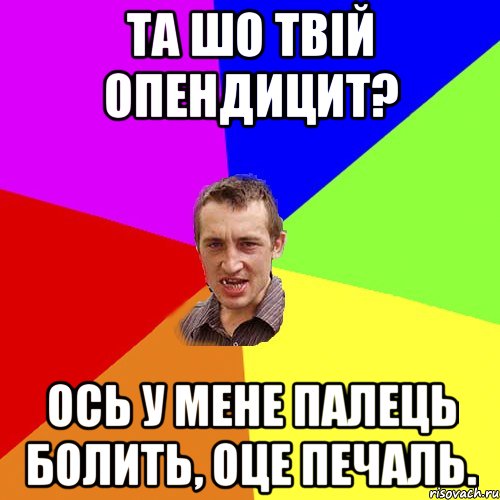 та шо твiй опендицит? ось у мене палець болить, оце печаль., Мем Чоткий паца