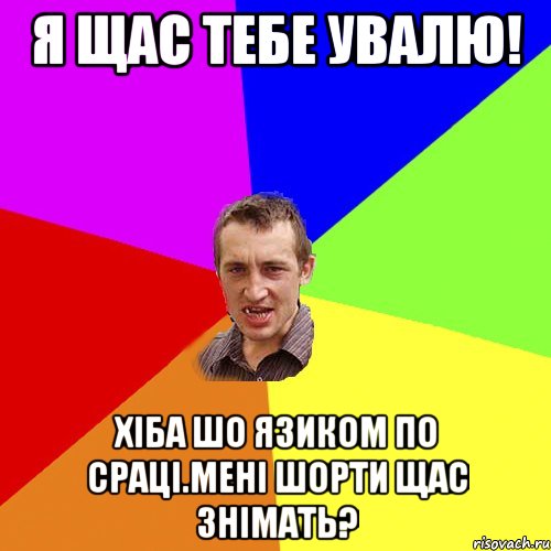 я щас тебе увалю! хіба шо язиком по сраці.мені шорти щас знімать?, Мем Чоткий паца