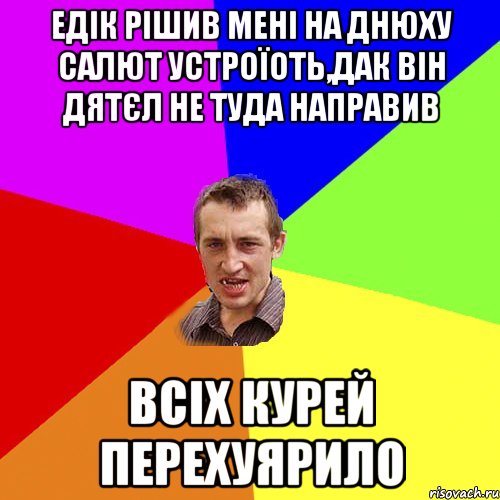 едік рішив мені на днюху салют устроїоть,дак він дятєл не туда направив всіх курей перехуярило, Мем Чоткий паца