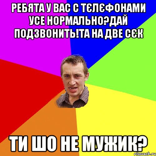 ребята у вас с тєлєфонами усе нормально?дай подзвонить!та на две сєк ти шо не мужик?, Мем Чоткий паца