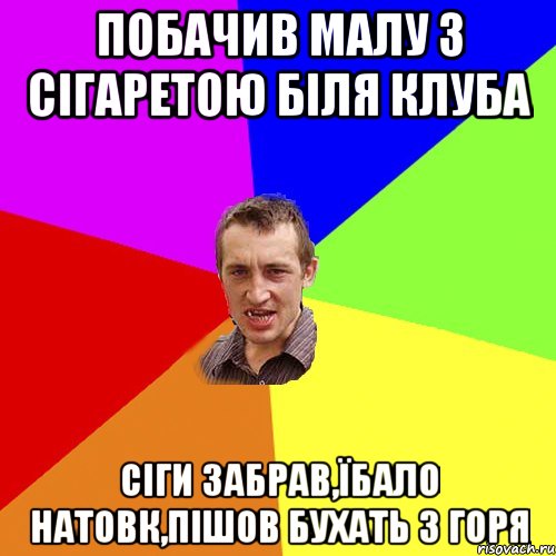 побачив малу з сігаретою біля клуба сіги забрав,їбало натовк,пішов бухать з горя