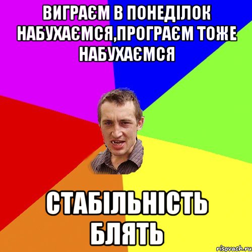 виграєм в понеділок набухаємся,програєм тоже набухаємся стабільність блять, Мем Чоткий паца