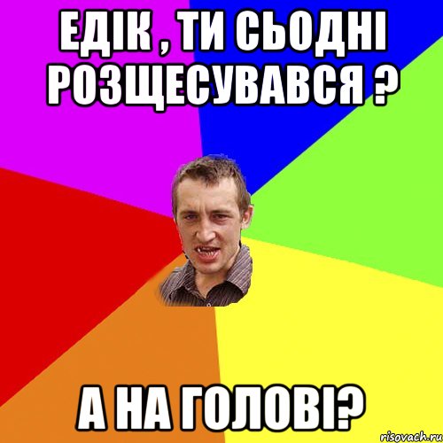 едік , ти сьодні розщесувався ? а на голові?, Мем Чоткий паца