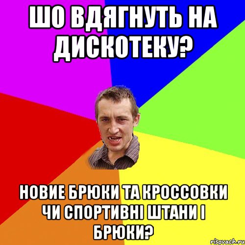 шо вдягнуть на дискотеку? новие брюки та кроссовки чи спортивнi штани i брюки?, Мем Чоткий паца