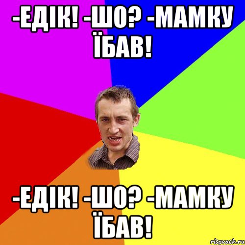 -едiк! -шо? -мамку їбав! -едiк! -шо? -мамку їбав!, Мем Чоткий паца