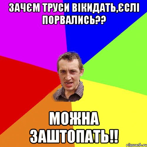 зачєм труси вікидать,єслі порвались?? можна заштопать!!, Мем Чоткий паца