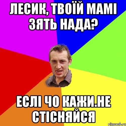 лесик, твоїй мамі зять нада? еслі чо кажи.не стісняйся, Мем Чоткий паца