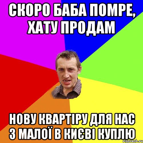 скоро баба помре, хату продам нову квартіру для нас з малої в києві куплю, Мем Чоткий паца