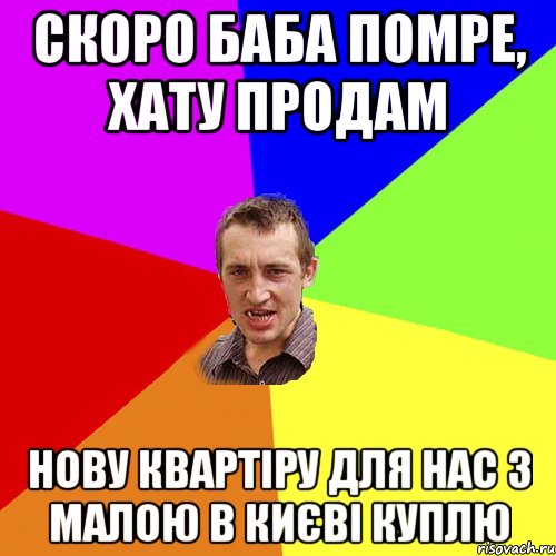 скоро баба помре, хату продам нову квартіру для нас з малою в києві куплю, Мем Чоткий паца