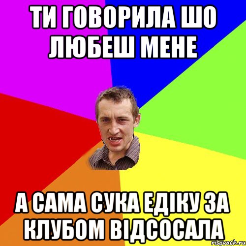 ти говорила шо любеш мене а сама сука едіку за клубом відсосала, Мем Чоткий паца