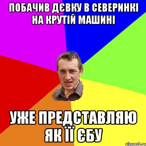 побачив дєвку в северинкі на крутій машині уже представляю як її єбу, Мем Чоткий паца