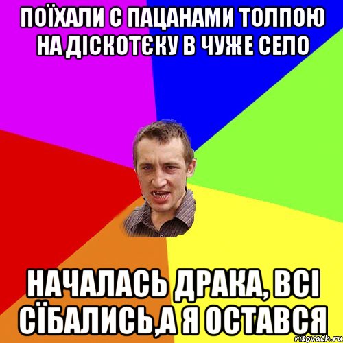 поїхали с пацанами толпою на діскотєку в чуже село началась драка, всі сїбались,а я остався