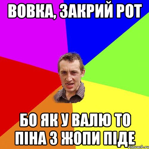 вовка, закрий рот бо як у валю то піна з жопи піде, Мем Чоткий паца