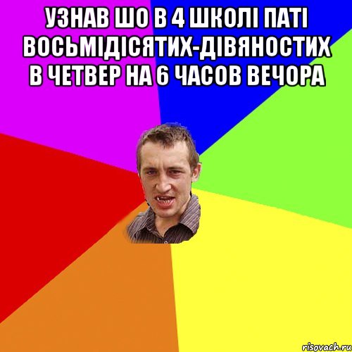 узнав шо в 4 школі паті восьмідісятих-дівяностих в четвер на 6 часов вечора , Мем Чоткий паца