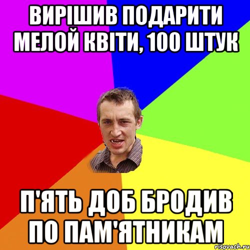 вирішив подарити мелой квіти, 100 штук п'ять доб бродив по пам'ятникам, Мем Чоткий паца