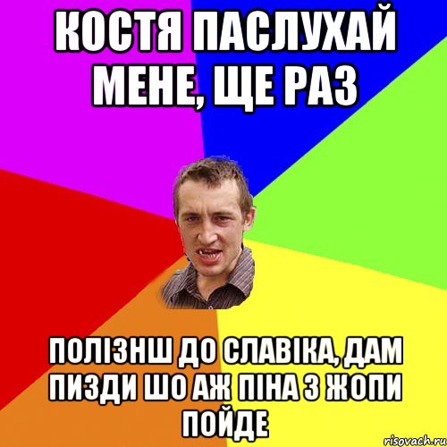 костя паслухай мене, ще раз полізнш до славіка, дам пизди шо аж піна з жопи пойде, Мем Чоткий паца