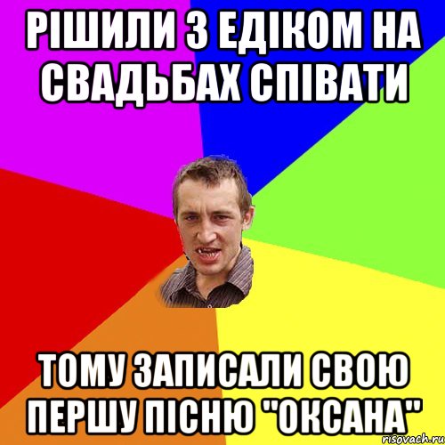 рішили з едіком на свадьбах співати тому записали свою першу пісню "оксана", Мем Чоткий паца