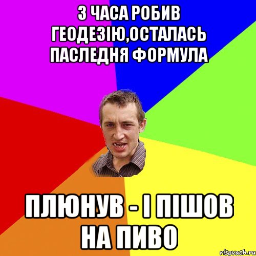 3 часа робив геодезію,осталась паследня формула плюнув - і пішов на пиво, Мем Чоткий паца