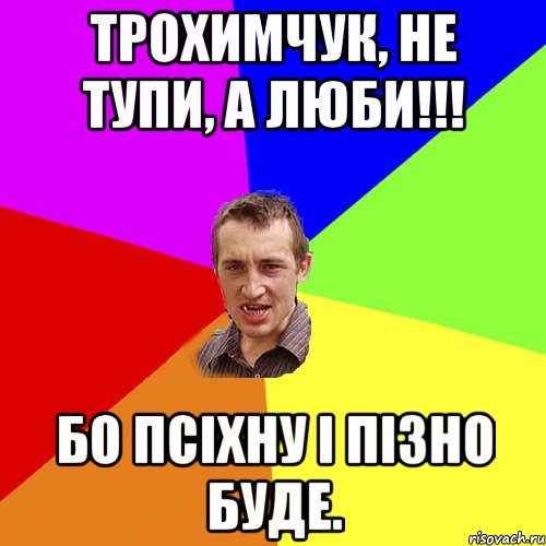 трохимчук, не тупи, а люби!!! бо псіхну і пізно буде., Мем Чоткий паца