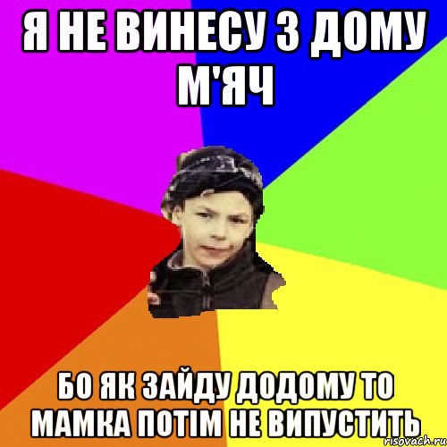 я не винесу з дому м'яч бо як зайду додому то мамка потім не випустить, Мем пацан з дворка