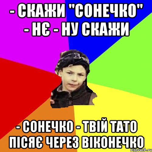 - скажи "cонечко" - нє - ну скажи - сонечко - твій тато пісяє через віконечко, Мем пацан з дворка