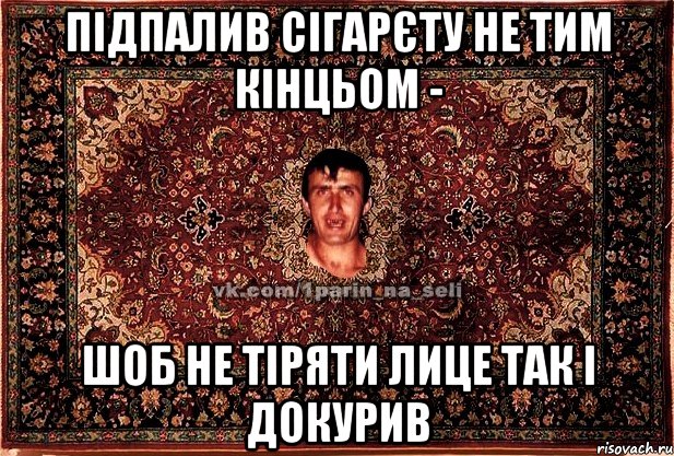 підпалив сігарєту не тим кінцьом - шоб не тіряти лице так і докурив, Мем Парнь на сел