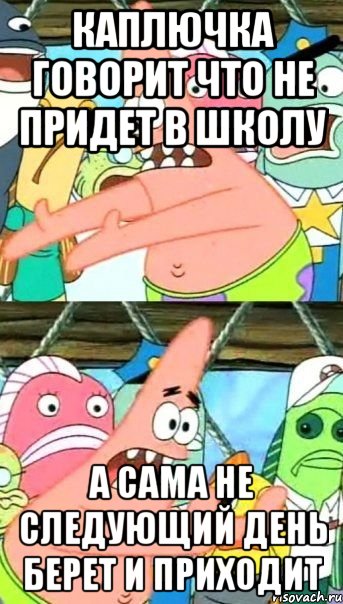 каплючка говорит что не придет в школу а сама не следующий день берет и приходит, Мем Патрик (берешь и делаешь)