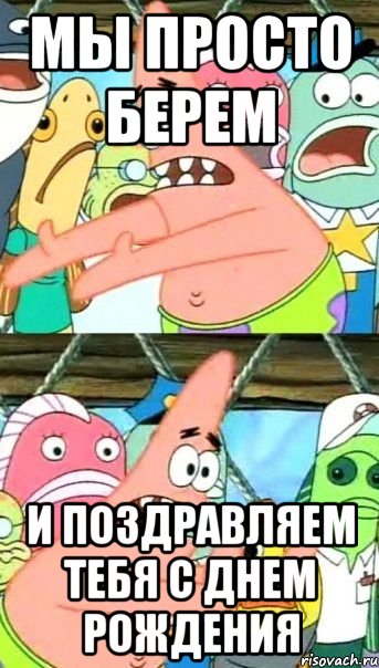 мы просто берем и поздравляем тебя с днем рождения, Мем Патрик (берешь и делаешь)