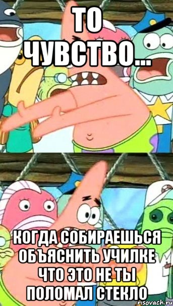 то чувство... когда собираешься объяснить училке что это не ты поломал стекло, Мем Патрик (берешь и делаешь)
