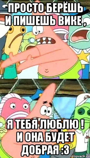 просто берёшь и пишешь вике , я тебя люблю ! и она будет добрая :3, Мем Патрик (берешь и делаешь)