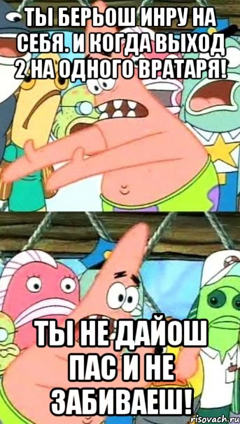 ты берьош инру на себя. и когда выход 2 на одного вратаря! ты не дайош пас и не забиваеш!, Мем Патрик (берешь и делаешь)