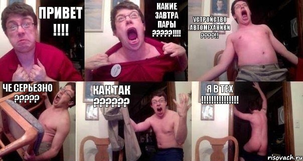 привет !!! какие завтра пары ???!!! устройство автомеханики ???!! че серьезно ??? как так ??? я в тех !!!