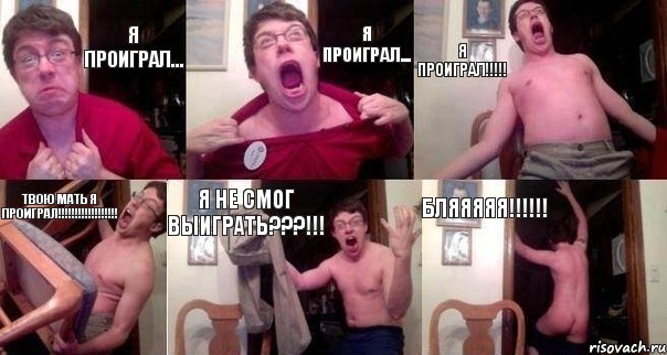 я проиграл... Я ПРОИГРАЛ... Я ПРОИГРАЛ!!! ТВОЮ МАТЬ Я ПРОИГРАЛ!!! Я НЕ СМОГ ВЫИГРАТЬ???!!! БЛЯЯЯЯЯ!!!