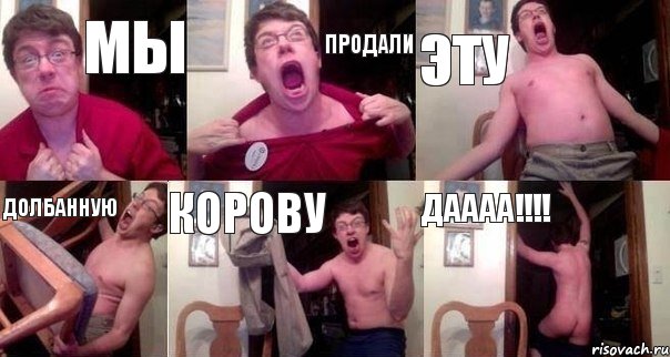 МЫ ПРОДАЛИ ЭТУ ДОЛБАННУЮ КОРОВУ ДАААА!!!