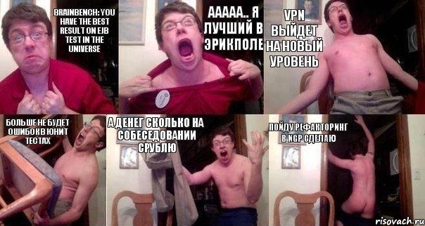 Brainbench: You have the best result on EJB test in the universe Ааааа.. я лучший в эрикполе VPN выйдет на новый уровень Больше не будет ошибок в юнит тестах А денег сколько на собеседовании срублю Пойду рефакторинг в NGP сделаю, Комикс  Печалька 90лвл