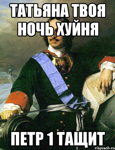 татьяна твоя ночь хуйня петр 1 тащит