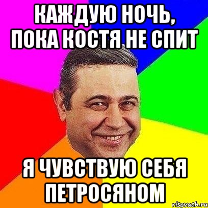 каждую ночь, пока костя не спит я чувствую себя петросяном