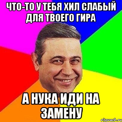 что-то у тебя хил слабый для твоего гира а нука иди на замену, Мем Петросяныч