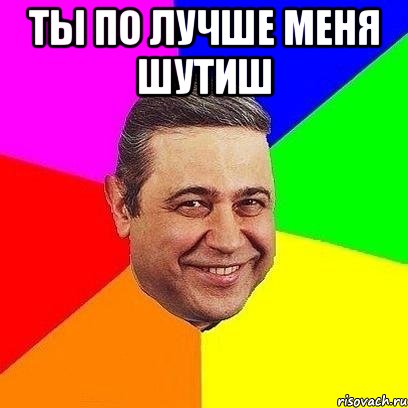 ты по лучше меня шутиш , Мем Петросяныч
