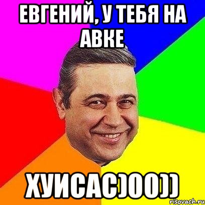 евгений, у тебя на авке хуисас)00)), Мем Петросяныч