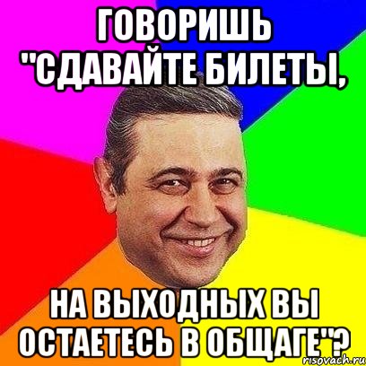 говоришь "сдавайте билеты, на выходных вы остаетесь в общаге"?, Мем Петросяныч