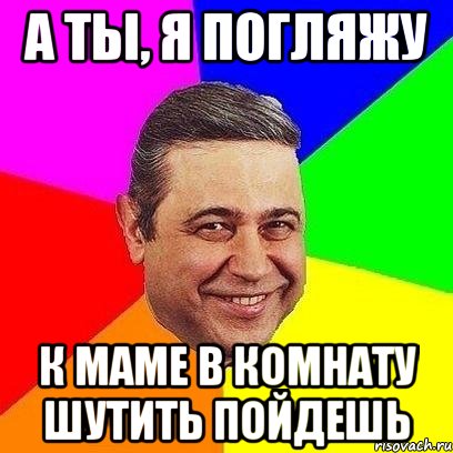 а ты, я погляжу к маме в комнату шутить пойдешь, Мем Петросяныч