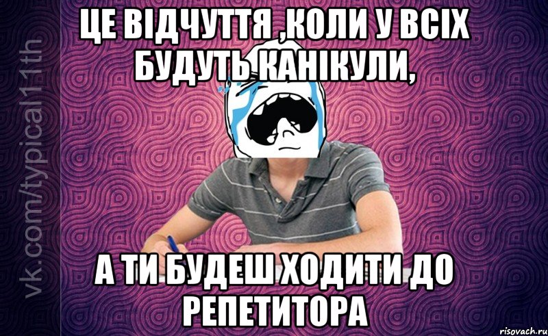 це відчуття ,коли у всіх будуть канікули, а ти будеш ходити до репетитора