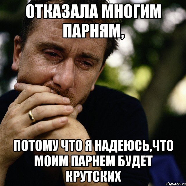 отказала многим парням, потому что я надеюсь,что моим парнем будет крутских